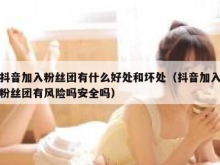 抖音加入粉丝团有什么好处和坏处（抖音加入粉丝团有风险吗安全吗）