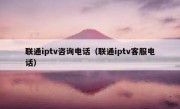 联通iptv咨询电话（联通iptv客服电话）