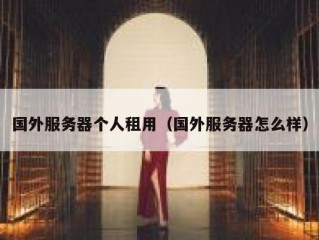 国外服务器个人租用（国外服务器怎么样）