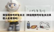 微信视频号好友关注（微信视频号好友关注其他人能看到吗）