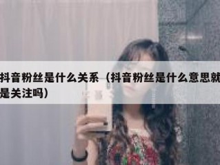 抖音粉丝是什么关系（抖音粉丝是什么意思就是关注吗）