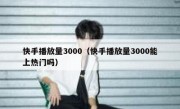 快手播放量3000（快手播放量3000能上热门吗）