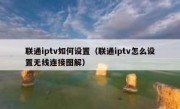 联通iptv如何设置（联通iptv怎么设置无线连接图解）