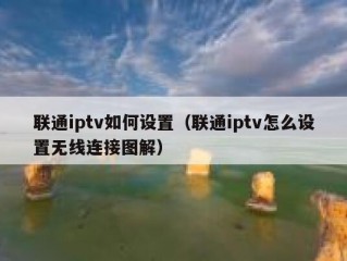 联通iptv如何设置（联通iptv怎么设置无线连接图解）