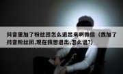 抖音里加了粉丝团怎么退出来啊微信（我加了抖音粉丝团,现在我想退出,怎么退?）