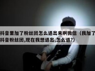 抖音里加了粉丝团怎么退出来啊微信（我加了抖音粉丝团,现在我想退出,怎么退?）