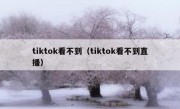 tiktok看不到（tiktok看不到直播）