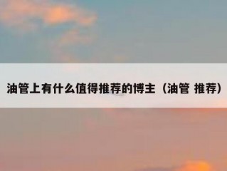 油管上有什么值得推荐的博主（油管 推荐）