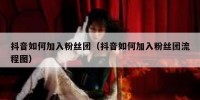 抖音如何加入粉丝团（抖音如何加入粉丝团流程图）