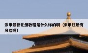 派币最新注册教程是什么样的啊（派币注册有风险吗）