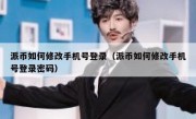 派币如何修改手机号登录（派币如何修改手机号登录密码）