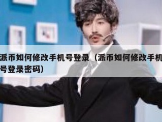 派币如何修改手机号登录（派币如何修改手机号登录密码）