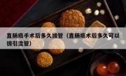 直肠癌手术后多久拔管（直肠癌术后多久可以拔引流管）