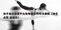 快手低价涨赞平台有哪些软件可以用呢（快手点赞 超低价）