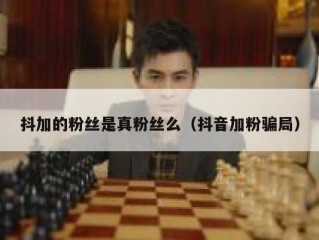 抖加的粉丝是真粉丝么（抖音加粉骗局）