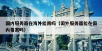 国内服务器在海外能用吗（国外服务器能在国内备案吗）