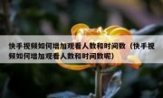 快手视频如何增加观看人数和时间数（快手视频如何增加观看人数和时间数呢）