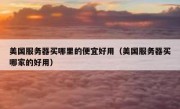 美国服务器买哪里的便宜好用（美国服务器买哪家的好用）