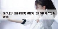 派币怎么注册新账号和密码（派币新用户怎么注册）