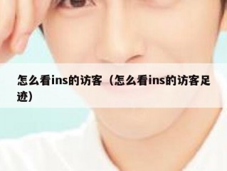 怎么看ins的访客（怎么看ins的访客足迹）