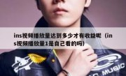 ins视频播放量达到多少才有收益呢（ins视频播放量1是自己看的吗）