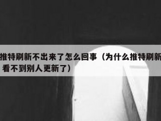 推特刷新不出来了怎么回事（为什么推特刷新 看不到别人更新了）