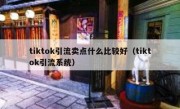 tiktok引流卖点什么比较好（tiktok引流系统）