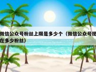 微信公众号粉丝上限是多少个（微信公众号现在多少粉丝）