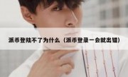 派币登陆不了为什么（派币登录一会就出错）