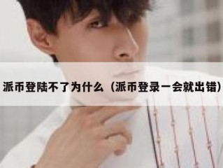 派币登陆不了为什么（派币登录一会就出错）
