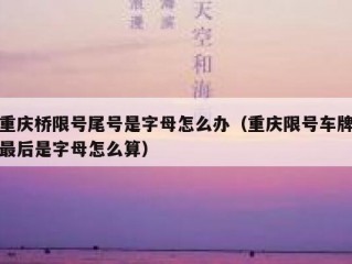重庆桥限号尾号是字母怎么办（重庆限号车牌最后是字母怎么算）