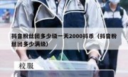 抖音粉丝团多少级一天2000抖币（抖音粉丝团多少满级）