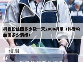 抖音粉丝团多少级一天2000抖币（抖音粉丝团多少满级）