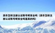 派币怎样注册认证账号呢安全吗（派币怎样注册认证账号呢安全吗是真的吗）