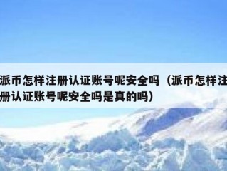 派币怎样注册认证账号呢安全吗（派币怎样注册认证账号呢安全吗是真的吗）