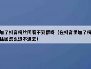 加了抖音粉丝团看不到群呀（在抖音里加了粉丝团怎么进不进去）