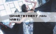 tiktok搭了梯子也刷不了（tiktok的梯子）