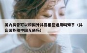 国内抖音可以和国外抖音相互通用吗知乎（抖音国外和中国互通吗）