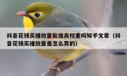 抖音花钱买播放量能提高权重吗知乎文章（抖音花钱买播放量是怎么弄的）