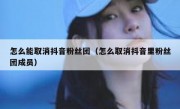 怎么能取消抖音粉丝团（怎么取消抖音里粉丝团成员）