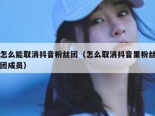 怎么能取消抖音粉丝团（怎么取消抖音里粉丝团成员）