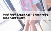 卓天商务跨境电商怎么入驻（卓天商务跨境电商怎么入驻要保证金吗）