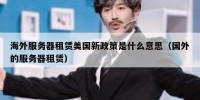 海外服务器租赁美国新政策是什么意思（国外的服务器租赁）