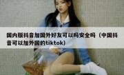 国内版抖音加国外好友可以吗安全吗（中国抖音可以加外国的tiktok）
