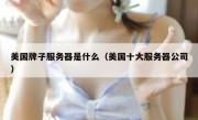美国牌子服务器是什么（美国十大服务器公司）