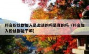 抖音粉丝群加入是邀请的吗是真的吗（抖音加入粉丝群能干嘛）