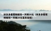 拼多多看视频赚钱一天赚20元（拼多多看视频赚钱一天赚20元是真是假）