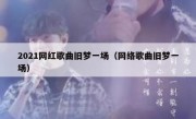 2021网红歌曲旧梦一场（网络歌曲旧梦一场）