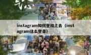 instagram如何登陆上去（instagram这么登录）
