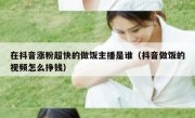 在抖音涨粉超快的做饭主播是谁（抖音做饭的视频怎么挣钱）